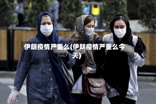 伊朗疫情严重么(伊朗疫情严重么今天)