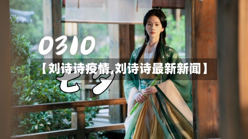 【刘诗诗疫情,刘诗诗最新新闻】