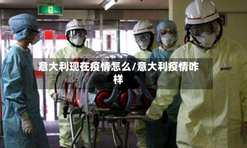 意大利现在疫情怎么/意大利疫情咋样