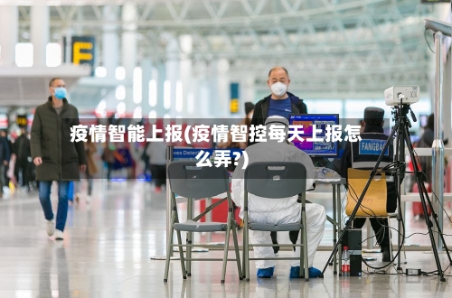 疫情智能上报(疫情智控每天上报怎么弄?)