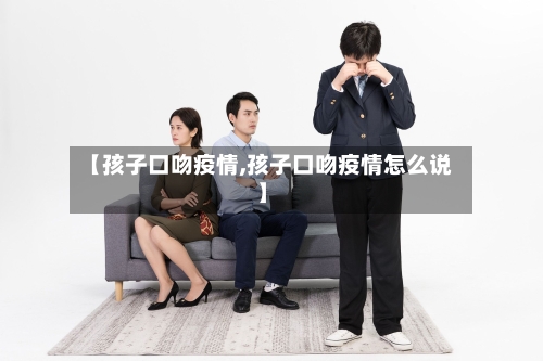 【孩子口吻疫情,孩子口吻疫情怎么说】