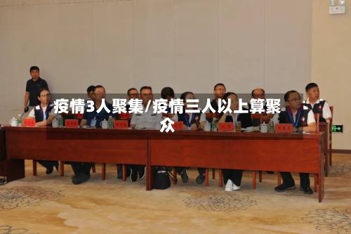 疫情3人聚集/疫情三人以上算聚众