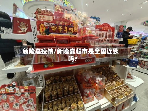 新隆嘉疫情/新隆嘉超市是全国连锁吗?