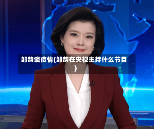 邹韵谈疫情(邹韵在央视主持什么节目)-第2张图片