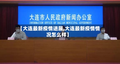 【大连最新疫情进展,大连最新疫情情况怎么样】