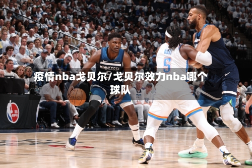 疫情nba戈贝尔/戈贝尔效力nba哪个球队-第2张图片