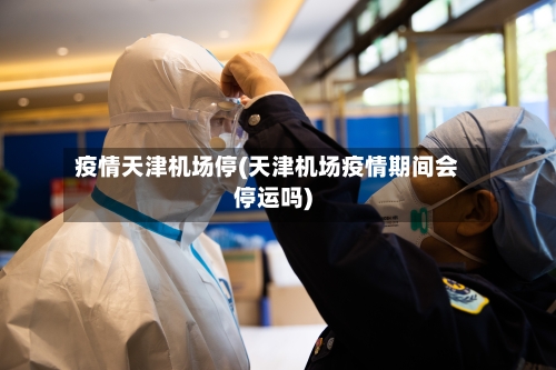 疫情天津机场停(天津机场疫情期间会停运吗)-第2张图片