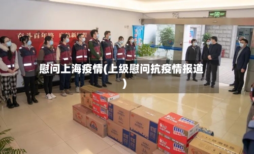 慰问上海疫情(上级慰问抗疫情报道)-第2张图片