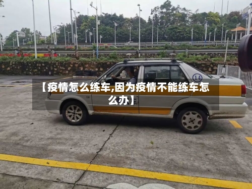 【疫情怎么练车,因为疫情不能练车怎么办】