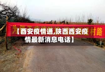 【酉安疫情通,陕西西安疫情最新消息电话】