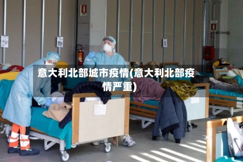 意大利北部城市疫情(意大利北部疫情严重)-第2张图片