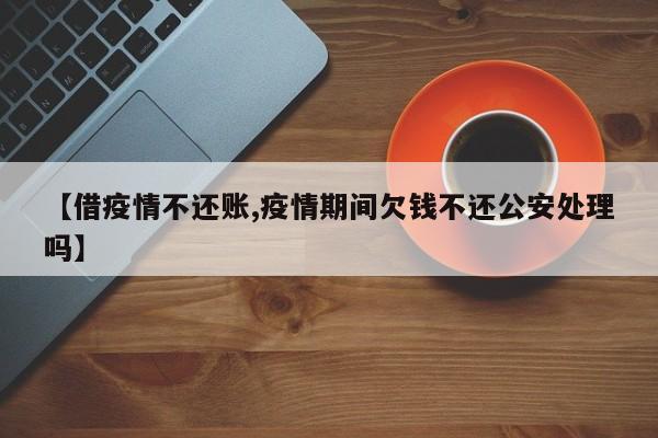 【借疫情不还账,疫情期间欠钱不还公安处理吗】