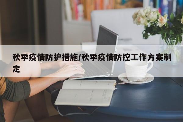 秋季疫情防护措施/秋季疫情防控工作方案制定