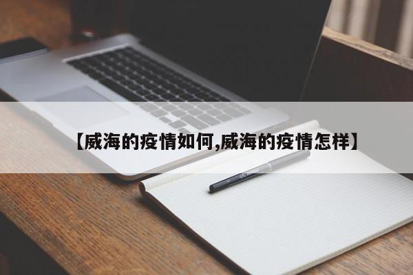 【威海的疫情如何,威海的疫情怎样】