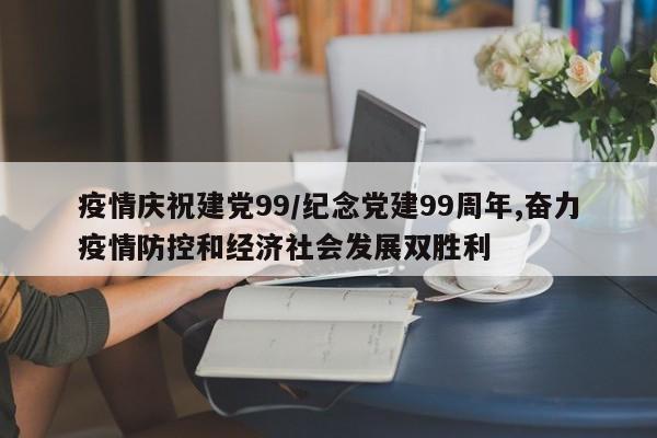 疫情庆祝建党99/纪念党建99周年,奋力疫情防控和经济社会发展双胜利