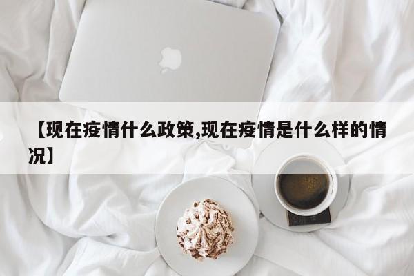 【现在疫情什么政策,现在疫情是什么样的情况】
