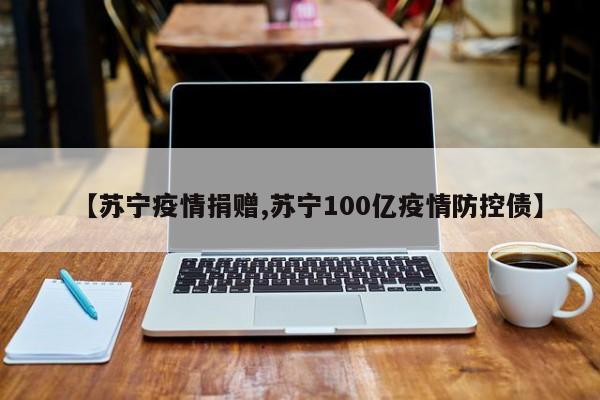 【苏宁疫情捐赠,苏宁100亿疫情防控债】
