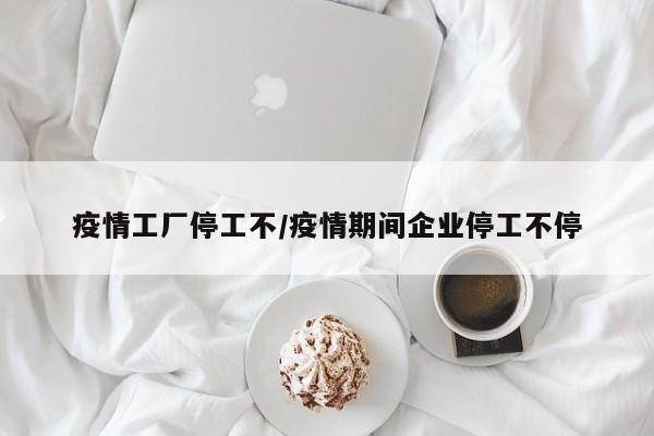 疫情工厂停工不/疫情期间企业停工不停
