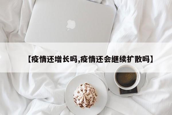 【疫情还增长吗,疫情还会继续扩散吗】