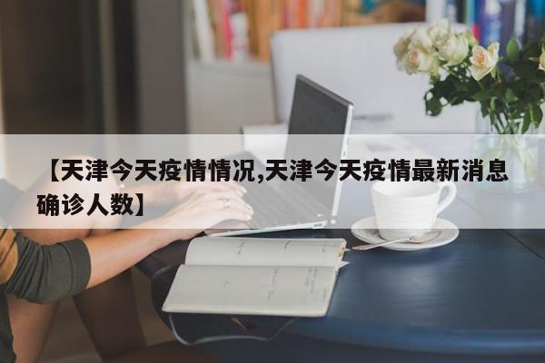 【天津今天疫情情况,天津今天疫情最新消息确诊人数】