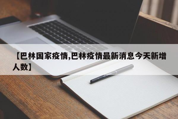 【巴林国家疫情,巴林疫情最新消息今天新增人数】