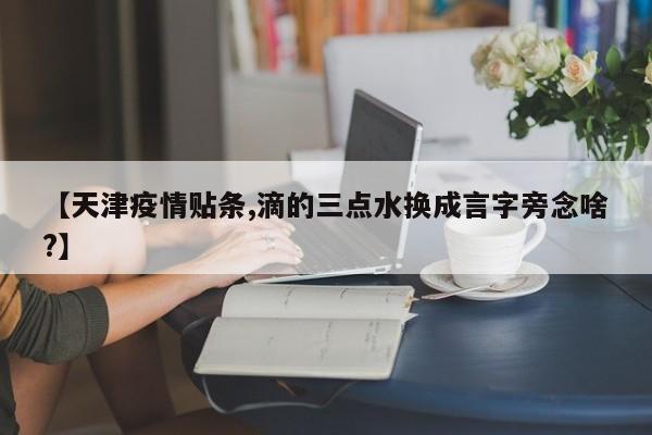 【天津疫情贴条,滴的三点水换成言字旁念啥?】