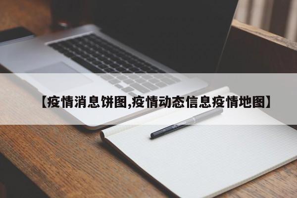 【疫情消息饼图,疫情动态信息疫情地图】