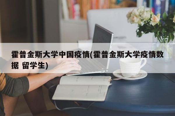 霍普金斯大学中国疫情(霍普金斯大学疫情数据 留学生)
