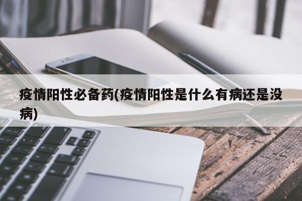 疫情阳性必备药(疫情阳性是什么有病还是没病)