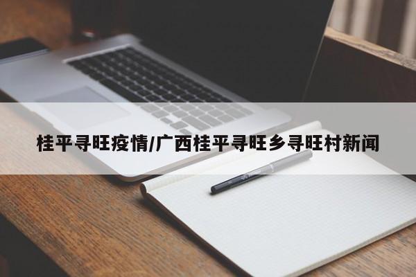 桂平寻旺疫情/广西桂平寻旺乡寻旺村新闻